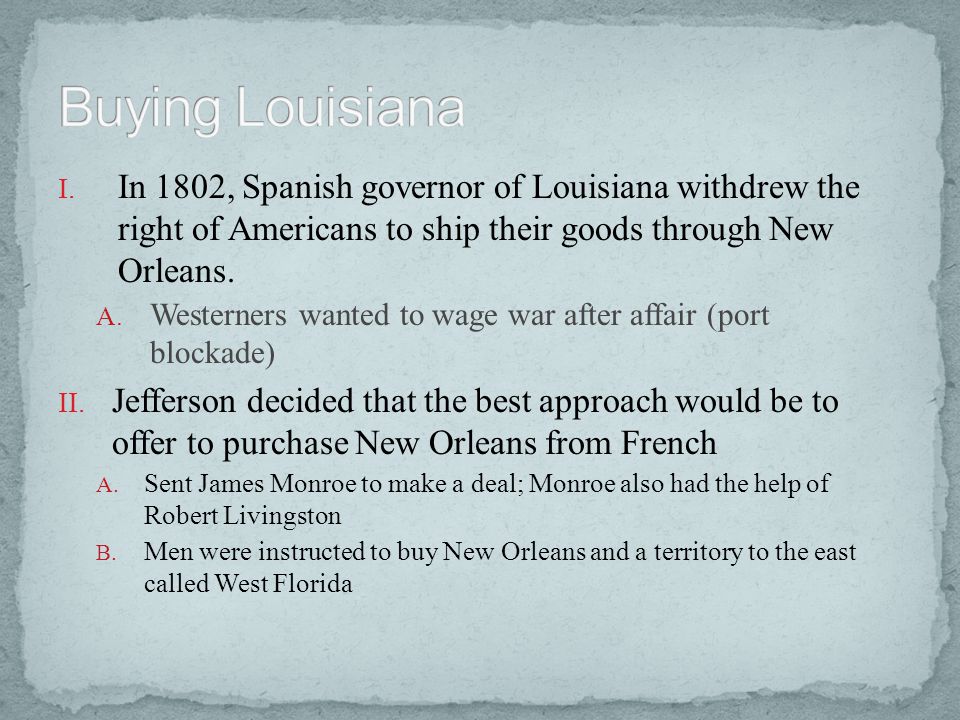 Buying Louisiana In 1802, Spanish governor of Louisiana withdrew the right of Americans to ship their goods through New Orleans.