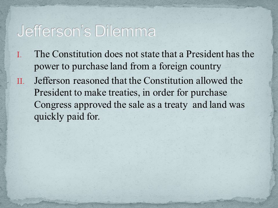 Jefferson’s Dilemma The Constitution does not state that a President has the power to purchase land from a foreign country.