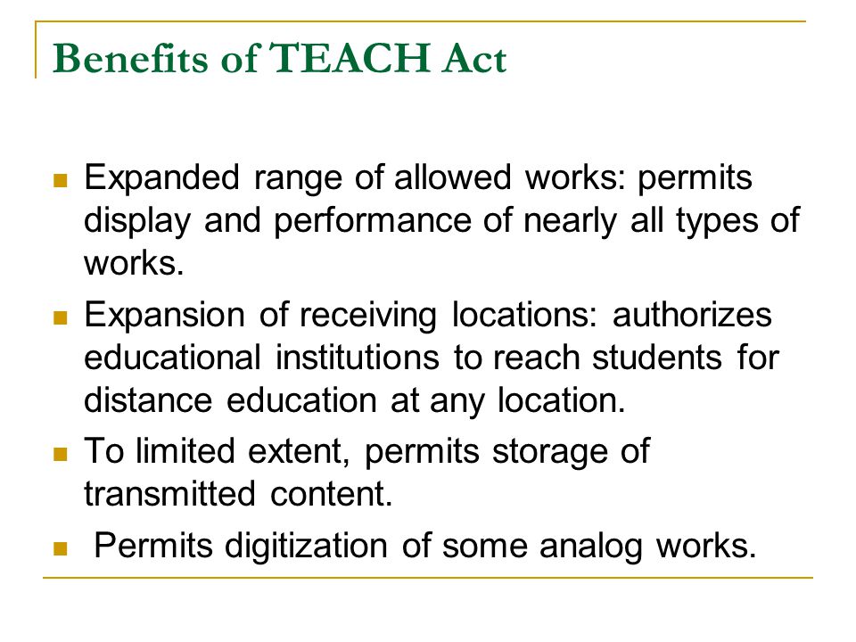 Benefits of TEACH Act Expanded range of allowed works: permits display and performance of nearly all types of works.