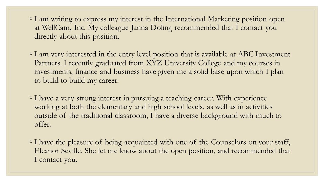 I am writing to express my interest in the International Marketing position open at WellCam, Inc. My colleague Janna Doling recommended that I contact you directly about this position.