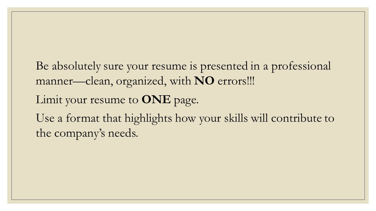 Be absolutely sure your resume is presented in a professional manner—clean, organized, with NO errors!!.