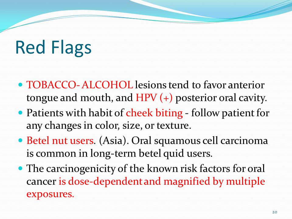 Red Flags TOBACCO- ALCOHOL lesions tend to favor anterior tongue and mouth, and HPV (+) posterior oral cavity.