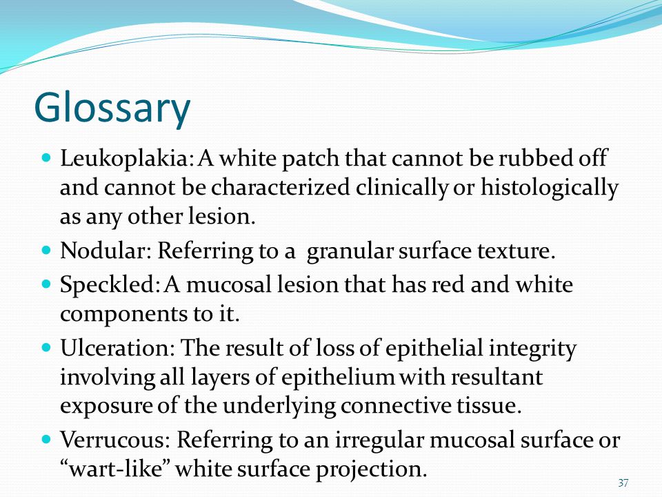 Glossary Leukoplakia: A white patch that cannot be rubbed off and cannot be characterized clinically or histologically as any other lesion.