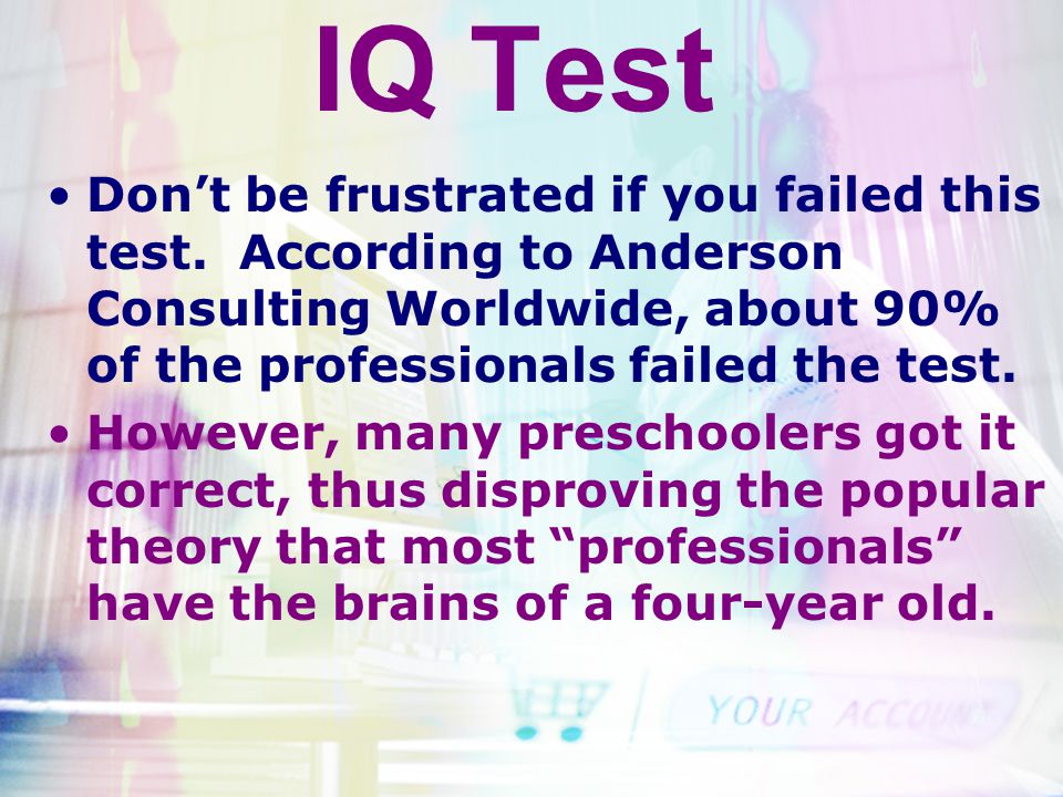 IQ Test Don’t be frustrated if you failed this test. According to Anderson Consulting Worldwide, about 90% of the professionals failed the test.