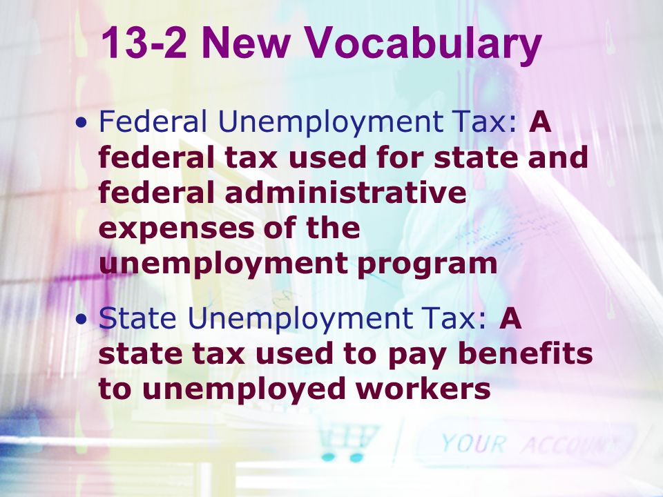 13-2 New Vocabulary Federal Unemployment Tax: A federal tax used for state and federal administrative expenses of the unemployment program.
