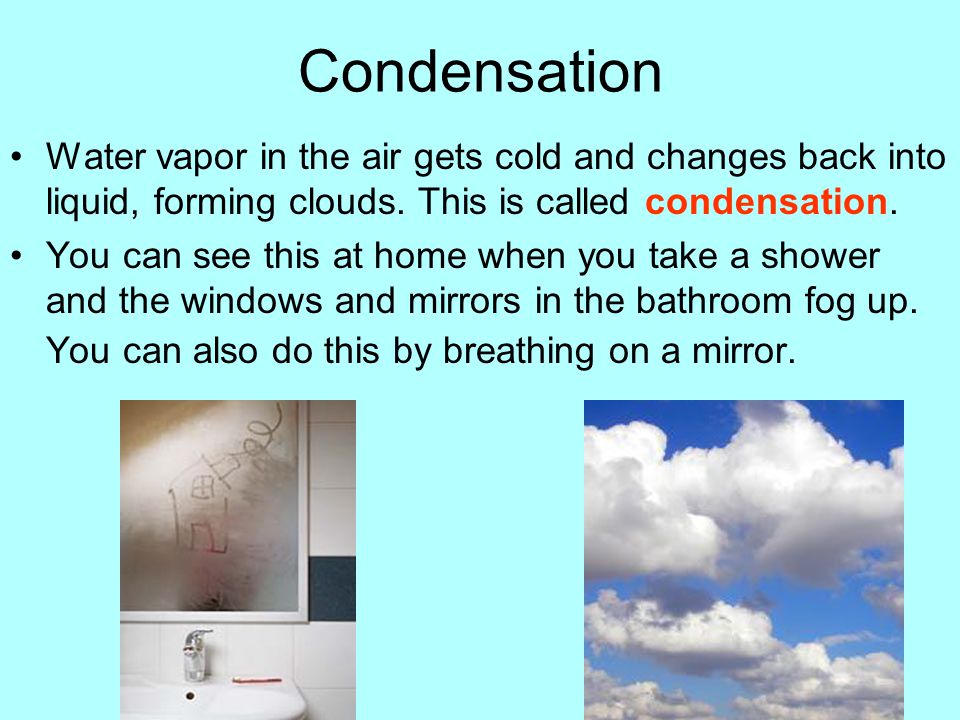 Condensation Water vapor in the air gets cold and changes back into liquid, forming clouds. This is called condensation.