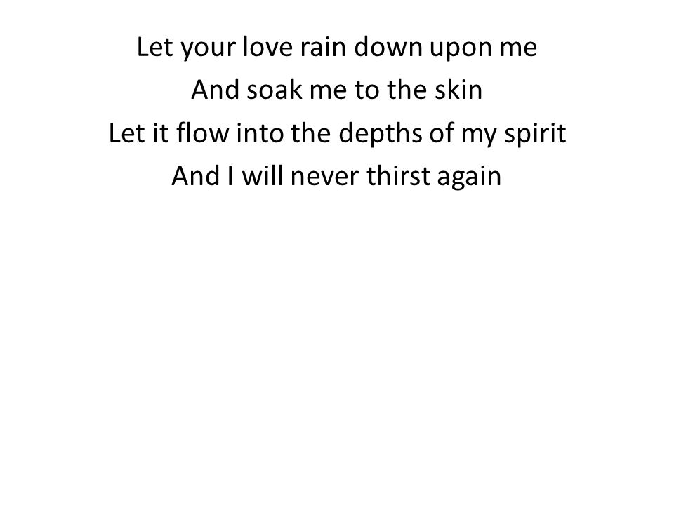 Let your love rain down upon me And soak me to the skin