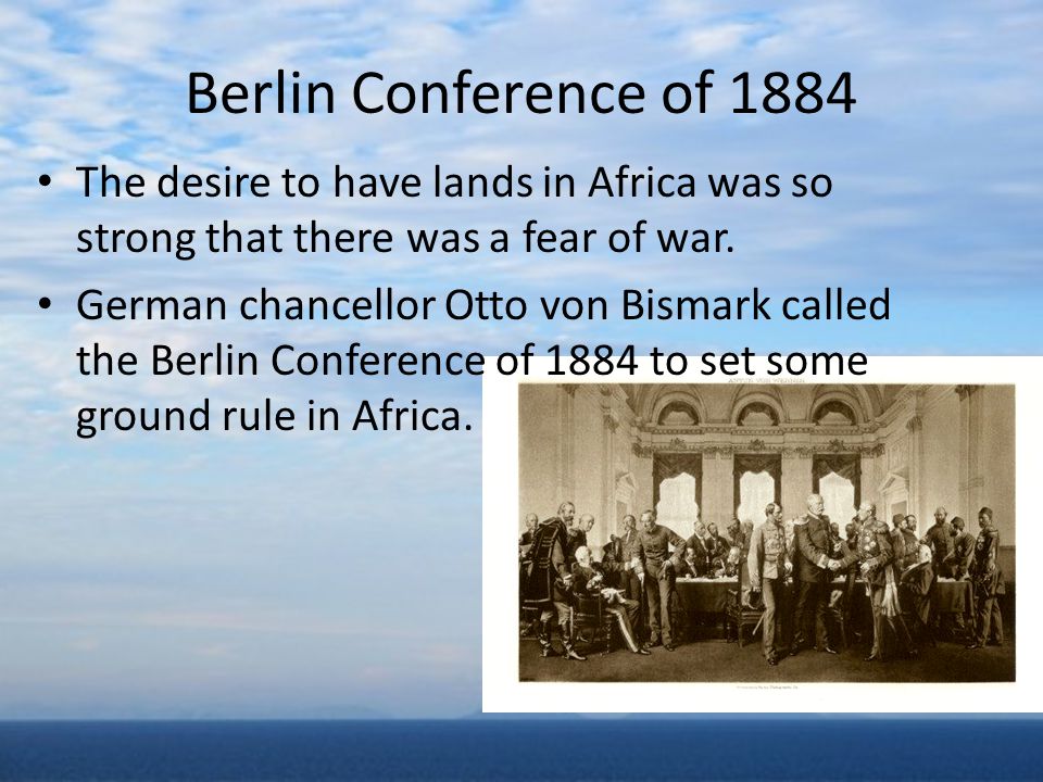 Berlin Conference of 1884 The desire to have lands in Africa was so strong that there was a fear of war.