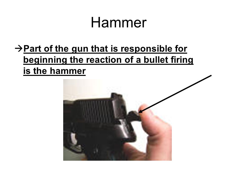 Hammer Part of the gun that is responsible for beginning the reaction of a bullet firing is the hammer.