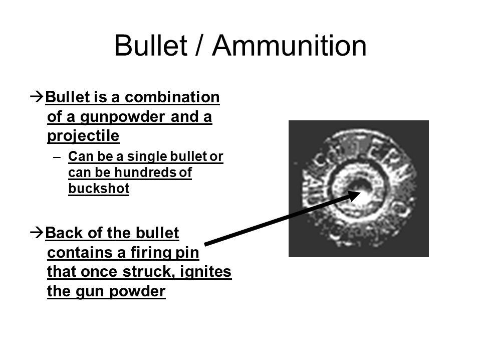 Bullet / Ammunition Bullet is a combination of a gunpowder and a projectile. Can be a single bullet or can be hundreds of buckshot.