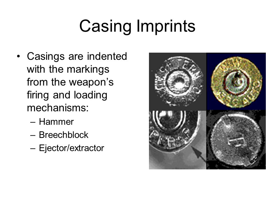 Casing Imprints Casings are indented with the markings from the weapon’s firing and loading mechanisms: