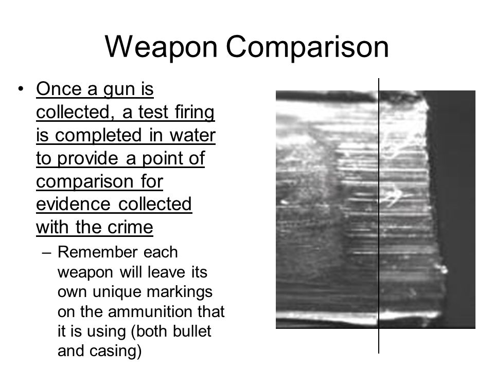 Weapon Comparison Once a gun is collected, a test firing is completed in water to provide a point of comparison for evidence collected with the crime.