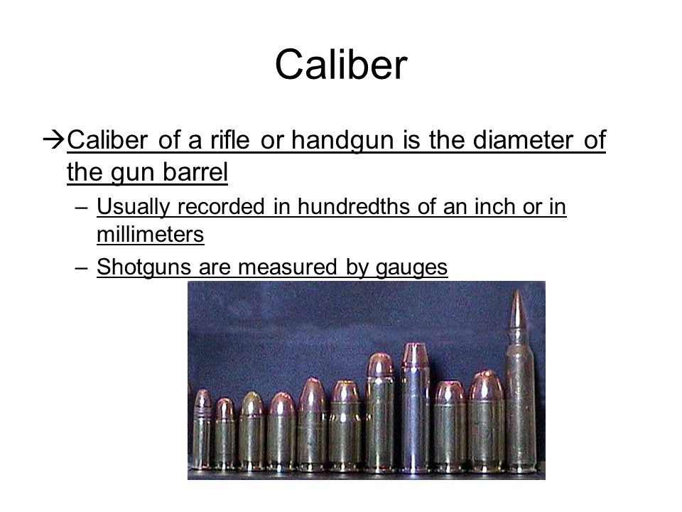 Caliber Caliber of a rifle or handgun is the diameter of the gun barrel. Usually recorded in hundredths of an inch or in millimeters.