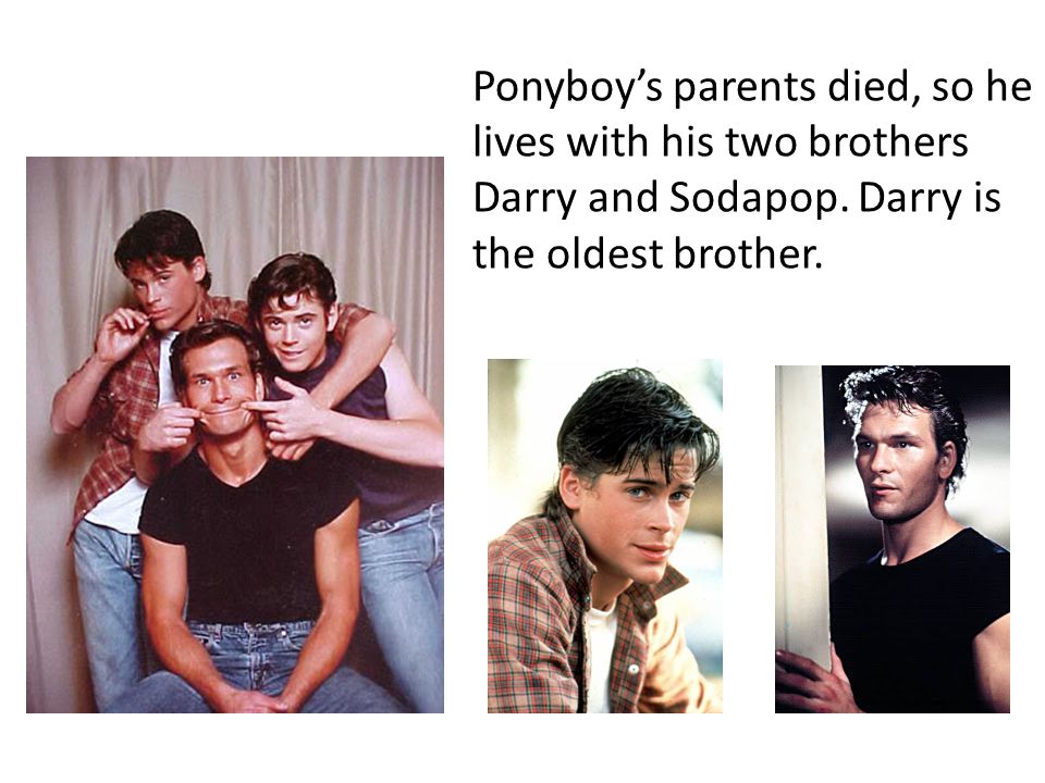 Ponyboy’s parents died, so he lives with his two brothers Darry and Sodapop.