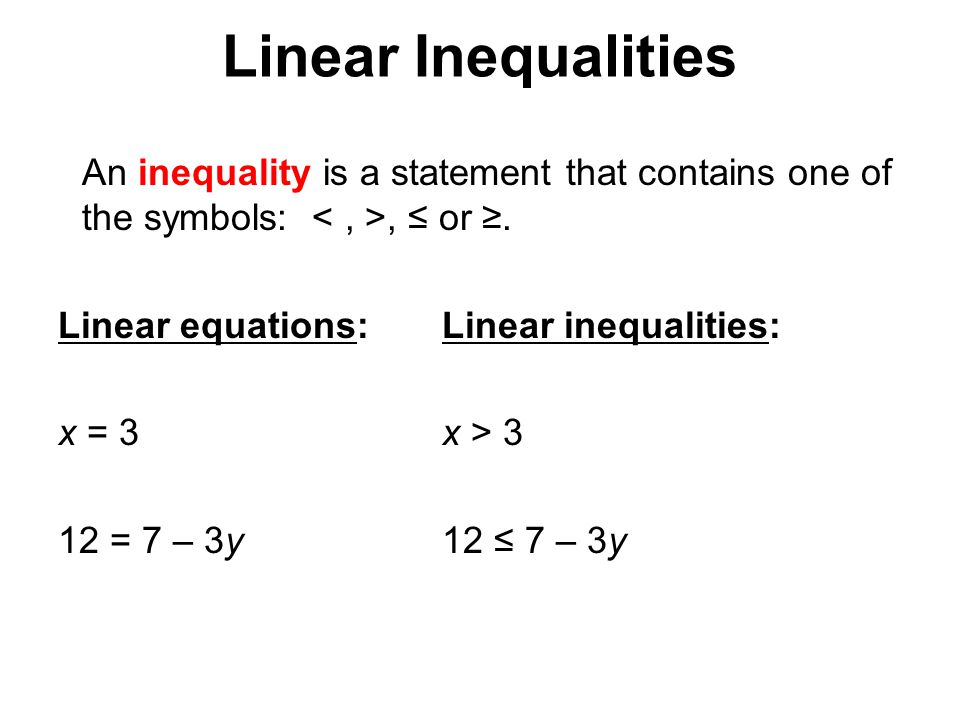 Linear Inequalities An inequality is a statement that contains one of the symbols: < , >, ≤ or ≥. Linear equations: Linear inequalities: