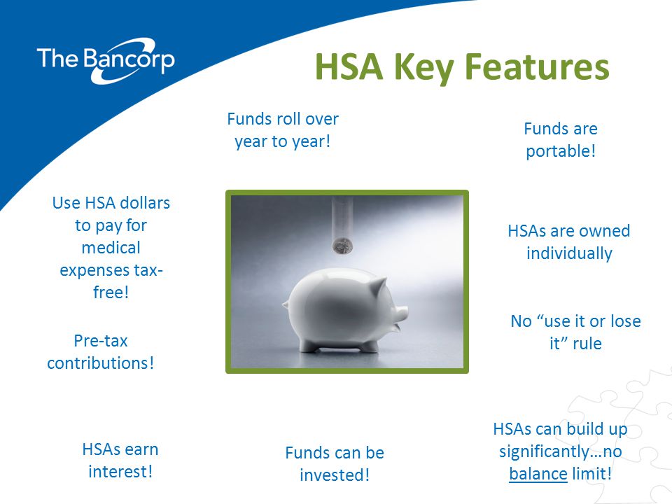 HSA Key Features Funds roll over year to year! Funds are portable!