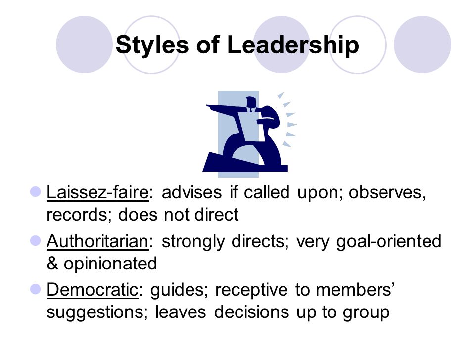 Styles of Leadership Laissez-faire: advises if called upon; observes, records; does not direct.