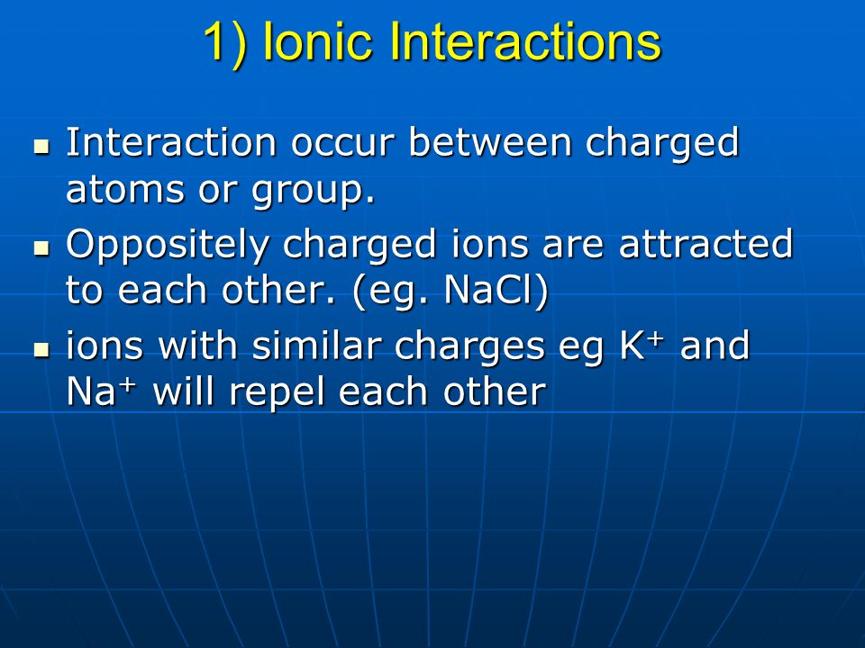 1) Ionic Interactions Interaction occur between charged atoms or group. Oppositely charged ions are attracted to each other. (eg. NaCl)