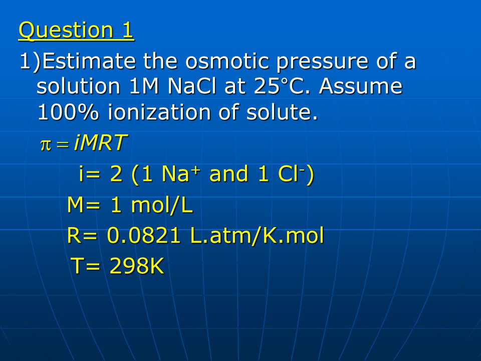 Question 1 1)Estimate the osmotic pressure of a solution 1M NaCl at 25°C. Assume 100% ionization of solute.