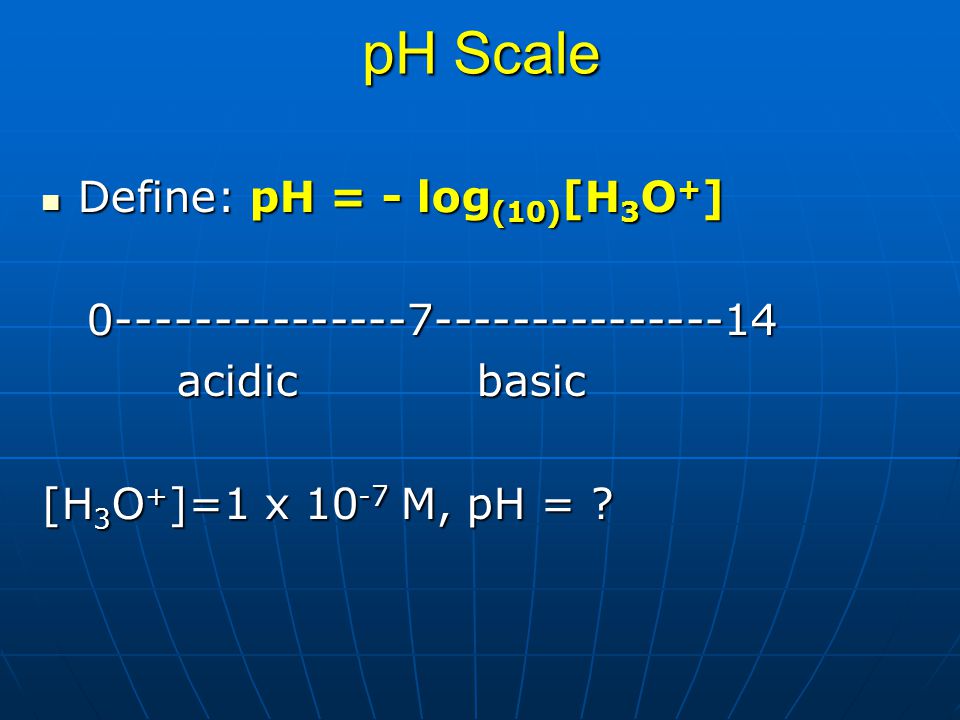 pH Scale Define: pH = - log(10)[H3O+]