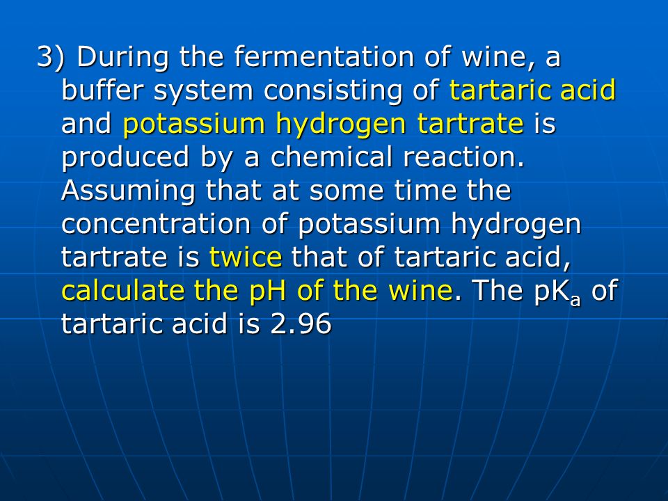 3) During the fermentation of wine, a buffer system consisting of tartaric acid and potassium hydrogen tartrate is produced by a chemical reaction.