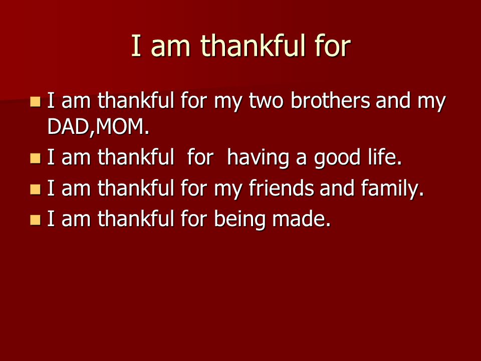 I am thankful for I am thankful for my two brothers and my DAD,MOM.