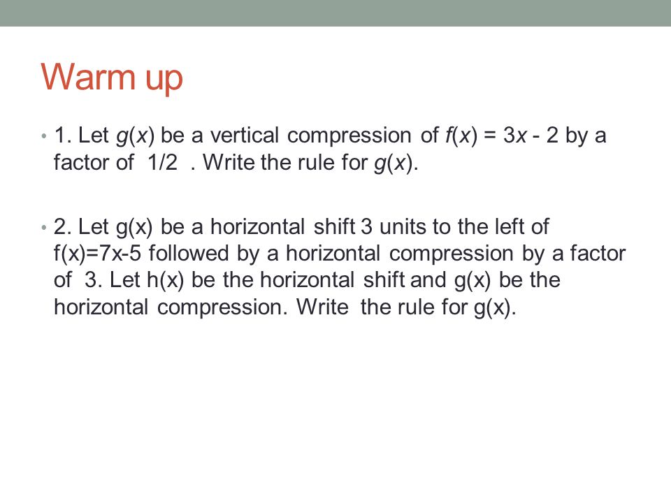 Warm up 1. Let g(x) be a vertical compression of f(x) = 3x - 2 by a factor of 1/2 . Write the rule for g(x).