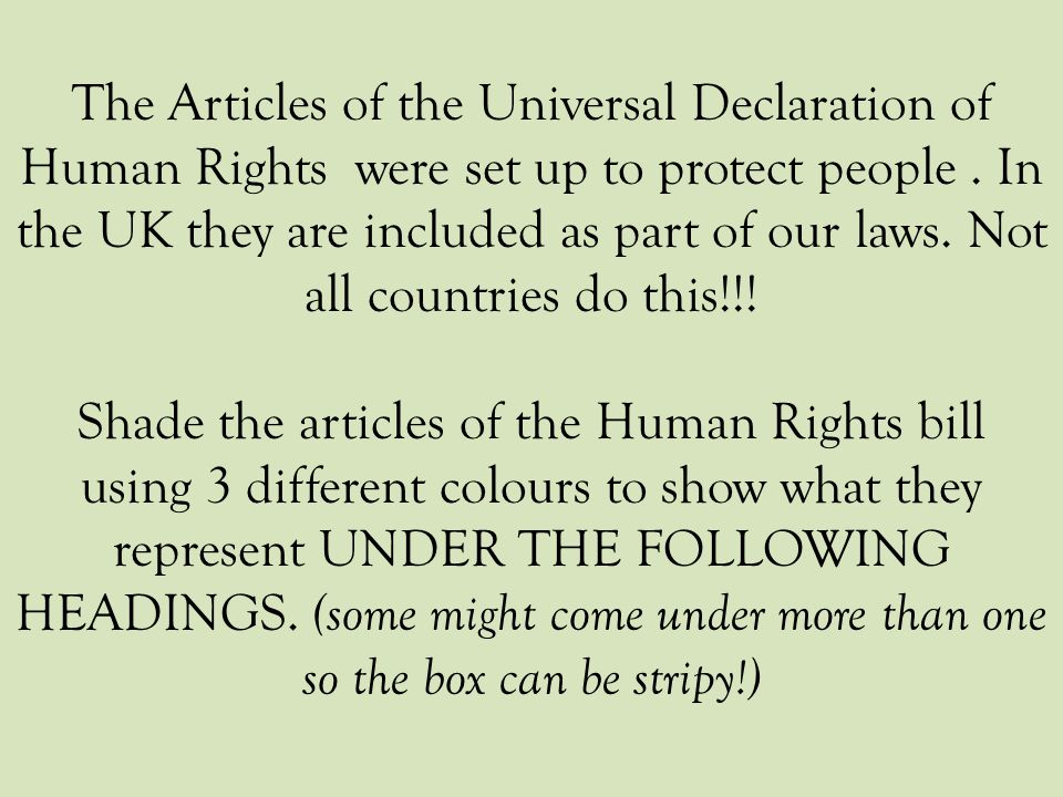The Articles of the Universal Declaration of Human Rights were set up to protect people . In the UK they are included as part of our laws. Not all countries do this!!!