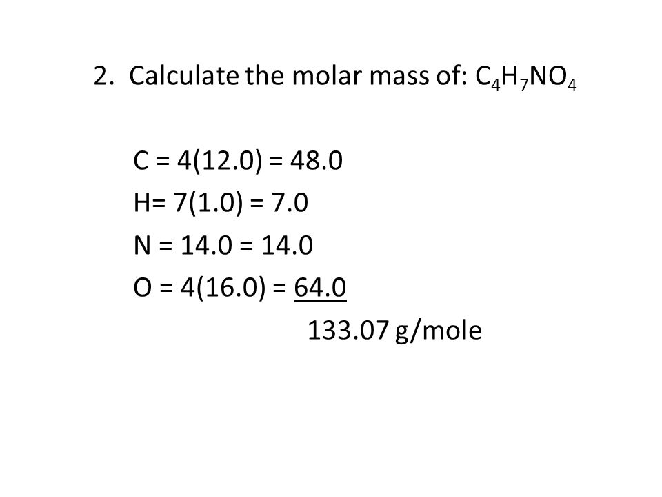 2. Calculate the molar mass of: C4H7NO4 C = 4(12. 0) = H= 7(1