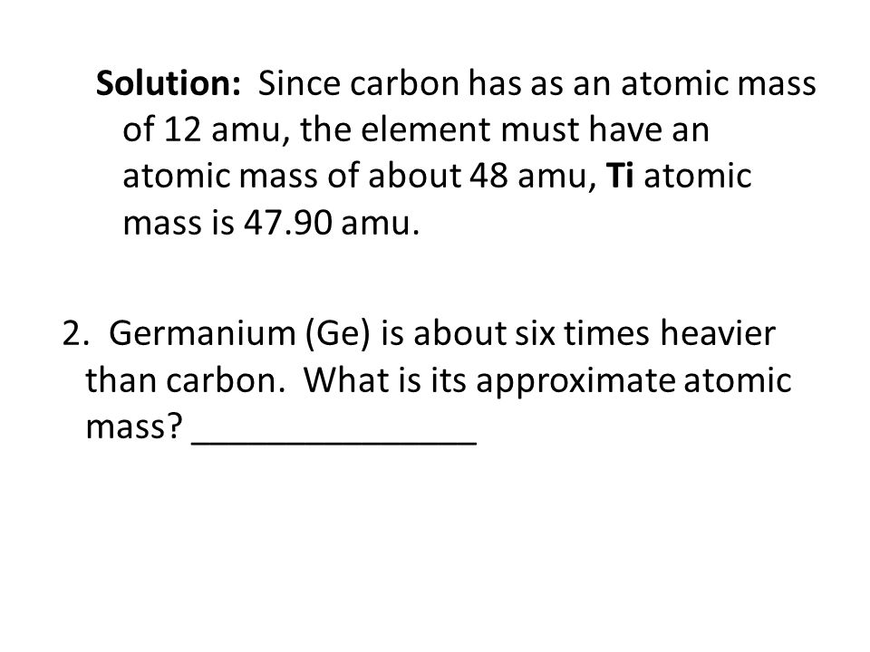 Solution: Since carbon has as an atomic mass of 12 amu, the element must have an atomic mass of about 48 amu, Ti atomic mass is amu.