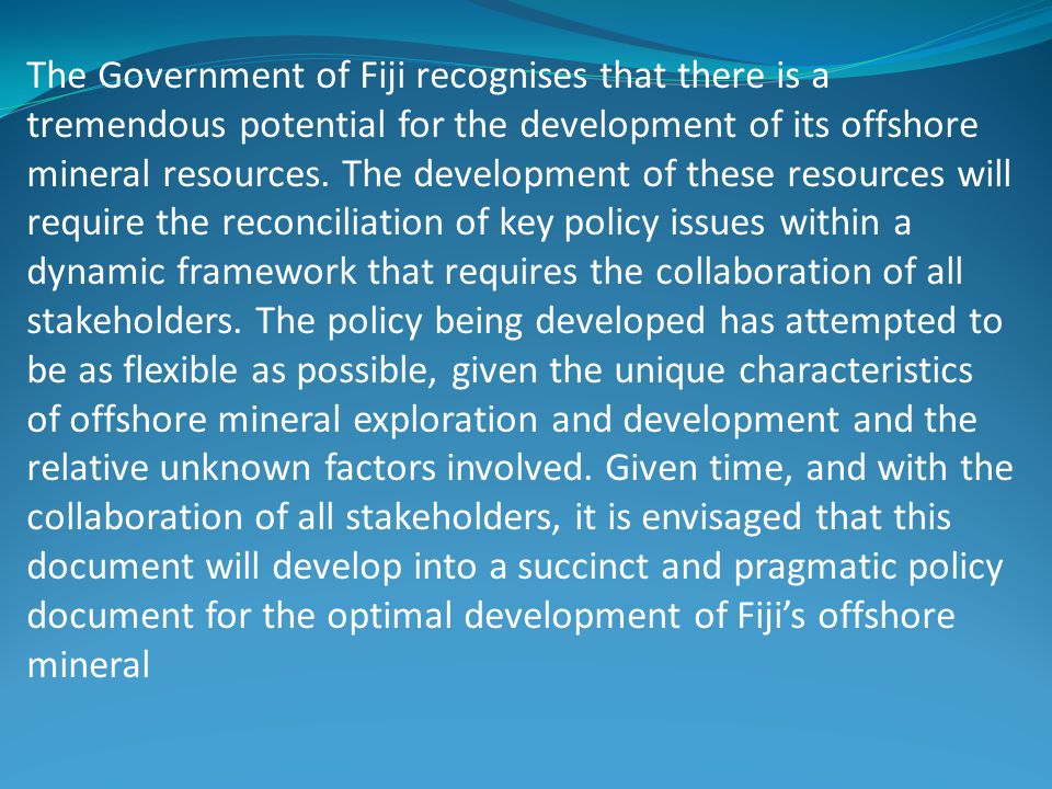 The Government of Fiji recognises that there is a tremendous potential for the development of its offshore mineral resources.