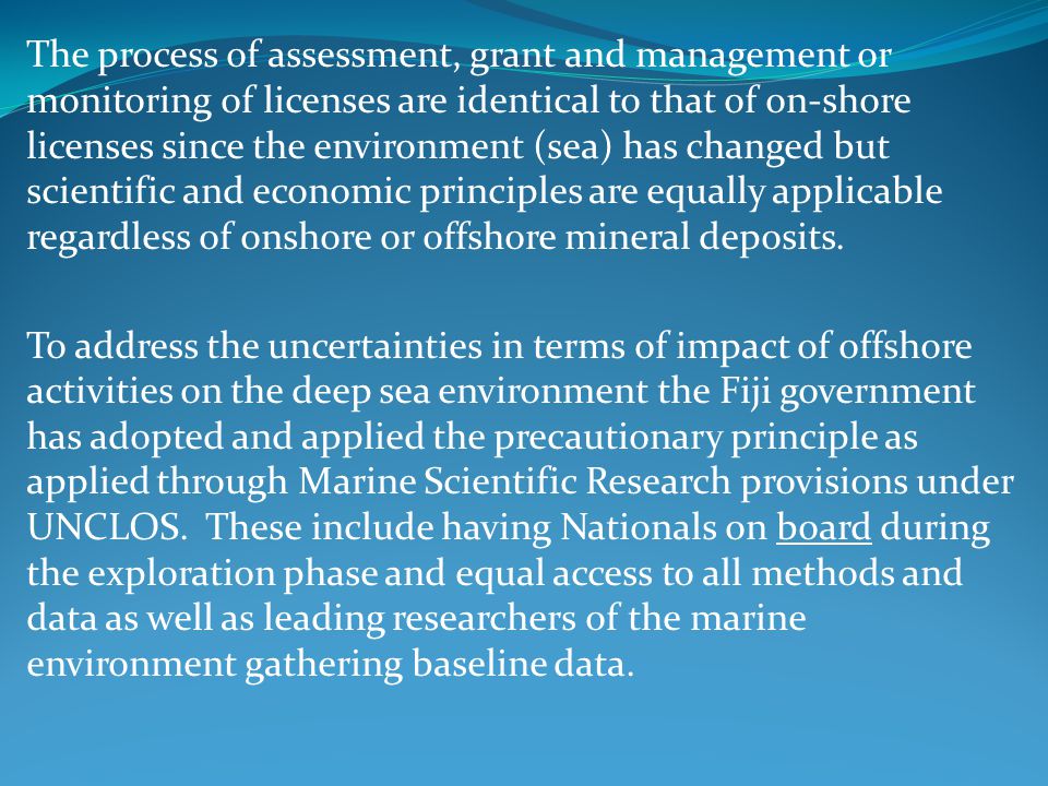 The process of assessment, grant and management or monitoring of licenses are identical to that of on-shore licenses since the environment (sea) has changed but scientific and economic principles are equally applicable regardless of onshore or offshore mineral deposits.