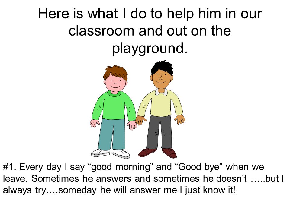Here is what I do to help him in our classroom and out on the playground.