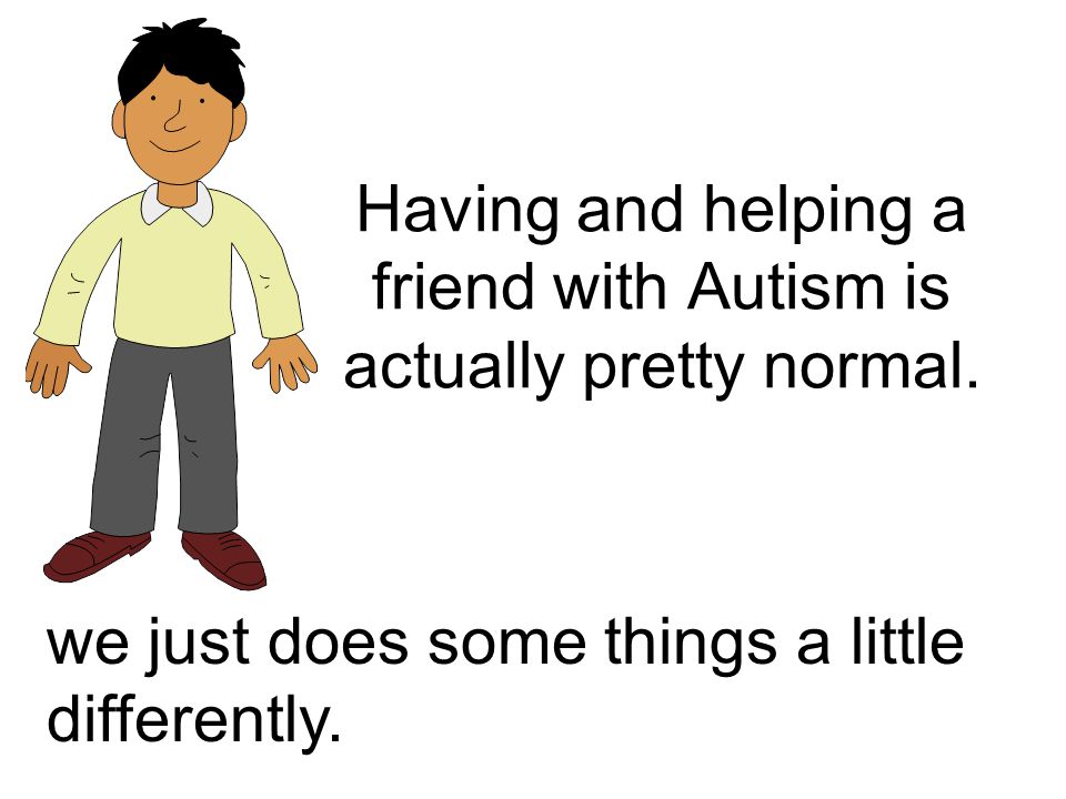Having and helping a friend with Autism is actually pretty normal.