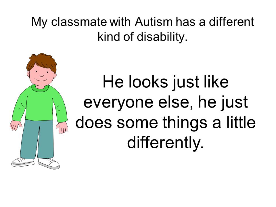 My classmate with Autism has a different kind of disability.