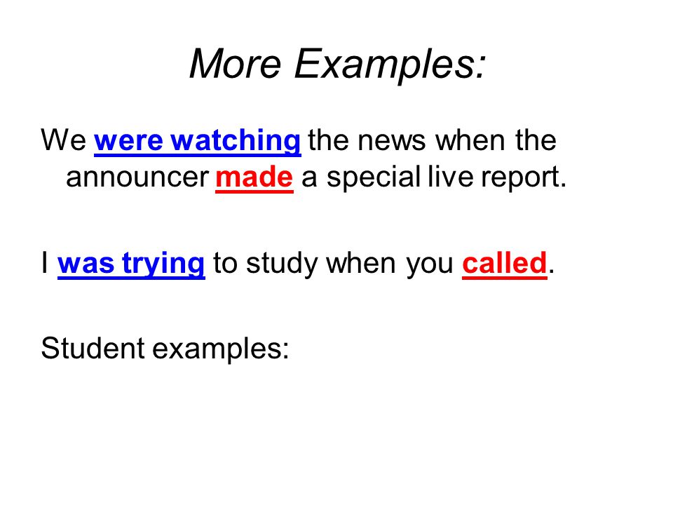 More Examples: We were watching the news when the announcer made a special live report. I was trying to study when you called.