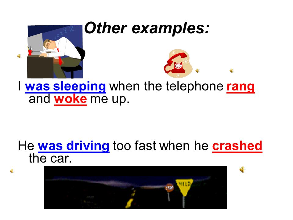 Other examples: I was sleeping when the telephone rang and woke me up.