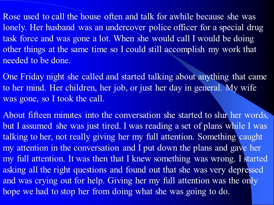 Rose used to call the house often and talk for awhile because she was lonely. Her husband was an undercover police officer for a special drug task force and was gone a lot. When she would call I would be doing other things at the same time so I could still accomplish my work that needed to be done.
