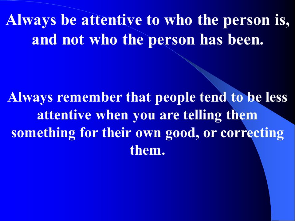 Always be attentive to who the person is, and not who the person has been.