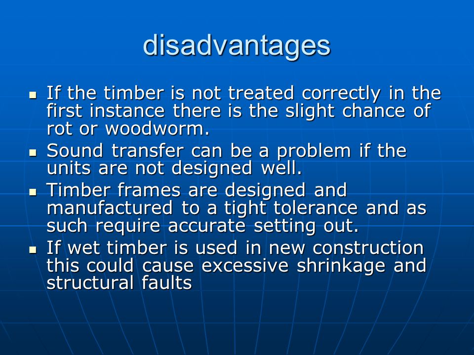 disadvantages If the timber is not treated correctly in the first instance there is the slight chance of rot or woodworm.