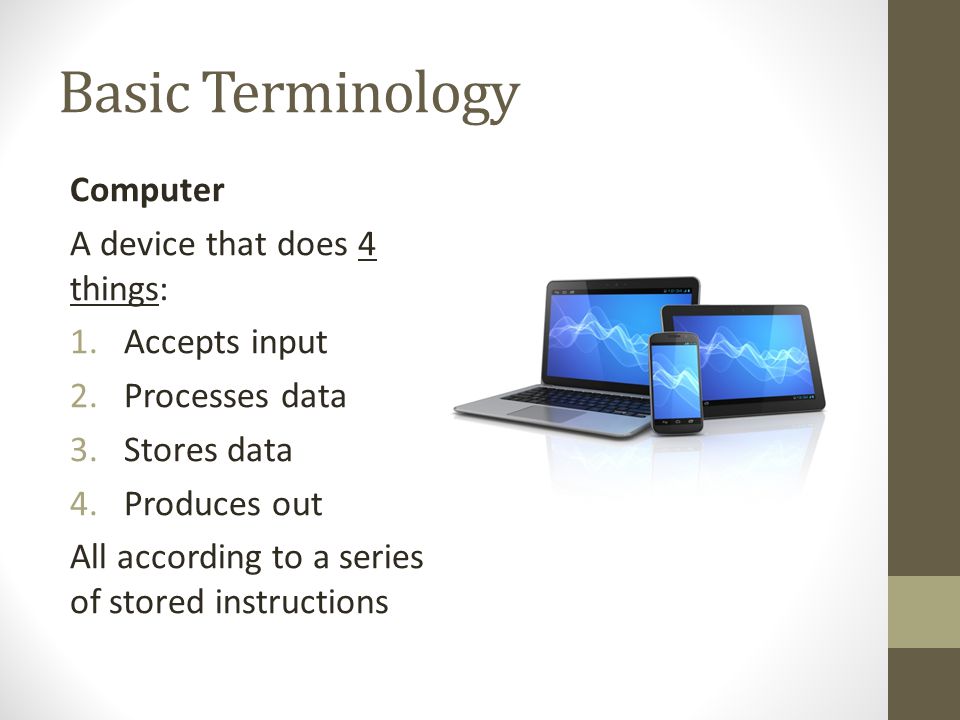 Basic Terminology Computer A device that does 4 things: Accepts input