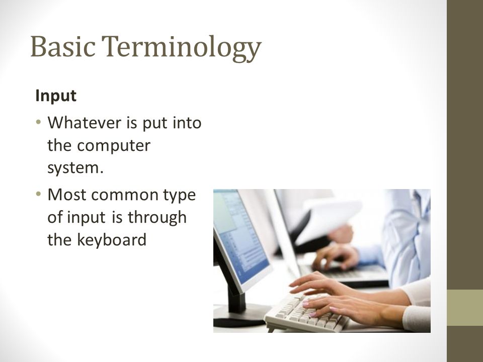 Basic Terminology Input Whatever is put into the computer system.