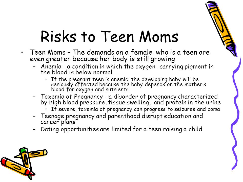 Risks to Teen Moms Teen Moms – The demands on a female who is a teen are even greater because her body is still growing.