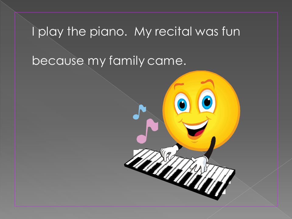 I play the piano. My recital was fun because my family came.