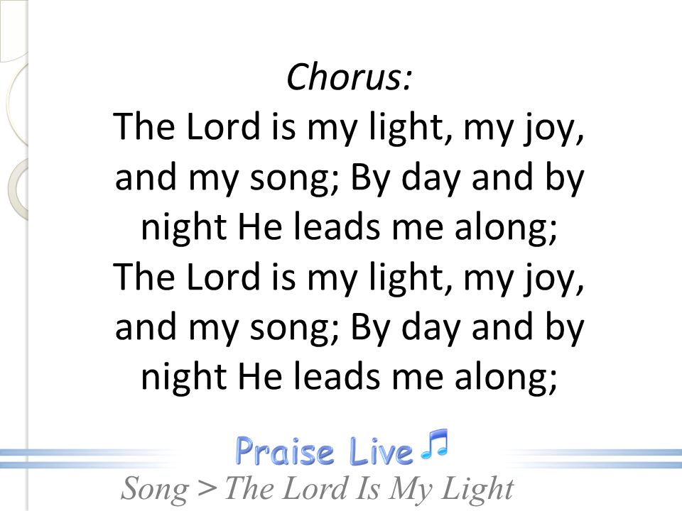 Chorus: The Lord is my light, my joy, and my song; By day and by night He leads me along; The Lord is my light, my joy, and my song; By day and by night He leads me along;