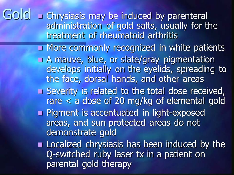 Gold Chrysiasis may be induced by parenteral administration of gold salts, usually for the treatment of rheumatoid arthritis.