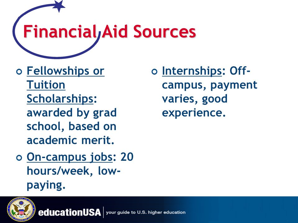 Financial Aid Sources Fellowships or Tuition Scholarships: awarded by grad school, based on academic merit.