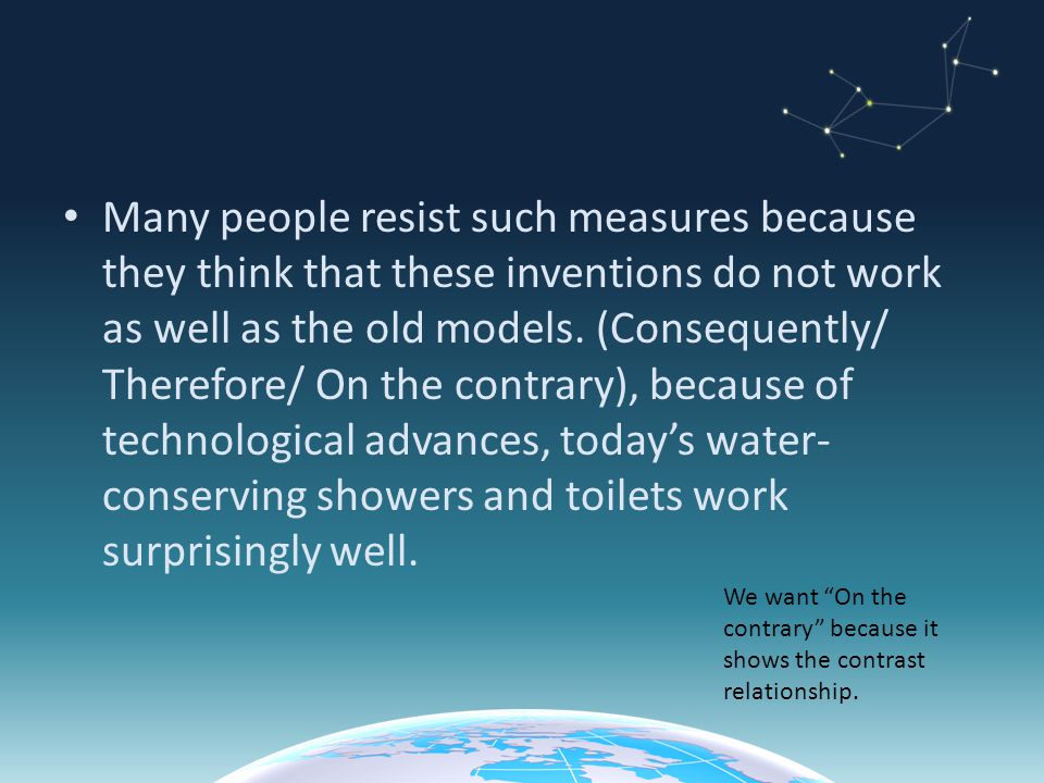 Many people resist such measures because they think that these inventions do not work as well as the old models. (Consequently/ Therefore/ On the contrary), because of technological advances, today’s water-conserving showers and toilets work surprisingly well.