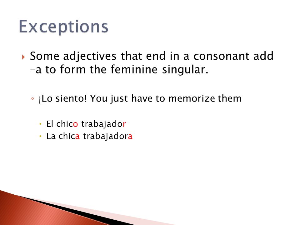 Exceptions Some adjectives that end in a consonant add –a to form the feminine singular. ¡Lo siento! You just have to memorize them.