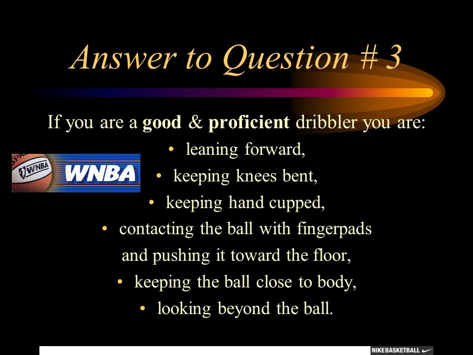 Answer to Question # 3 If you are a good & proficient dribbler you are: leaning forward, keeping knees bent,